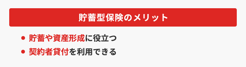 <貯蓄型保険のメリット>・貯蓄や資産形成に役立つ・契約者貸付を利用できる