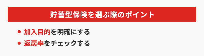 <貯蓄型保険を選ぶ際のポイント>・加入目的を明確にする・返戻率をチェックする
