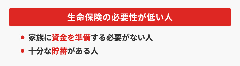 ＜生命保険の必要性が低い人＞・家族に資金を準備する必要がない人・十分な貯蓄がある人